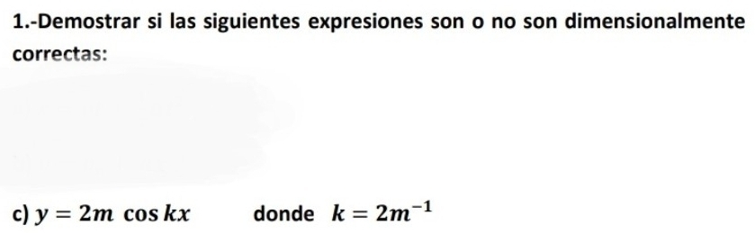 1.-Demostrar si las siguientes expresiones son o no son dimensionalmente 
correctas: 
c) y=2mcos kx donde k=2m^(-1)