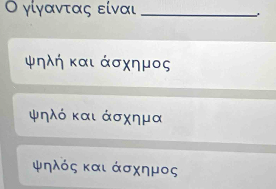 γίγαντας είναι_
,
ψηλή και άσχημος
ψηλό και άσχημα
ψηλός και άσχημος