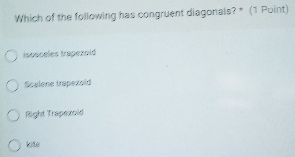 Which of the following has congruent diagonals? * (1 Point)
isosceles trapezoid
Scalene trapezoid
Right Trapezoid
kite