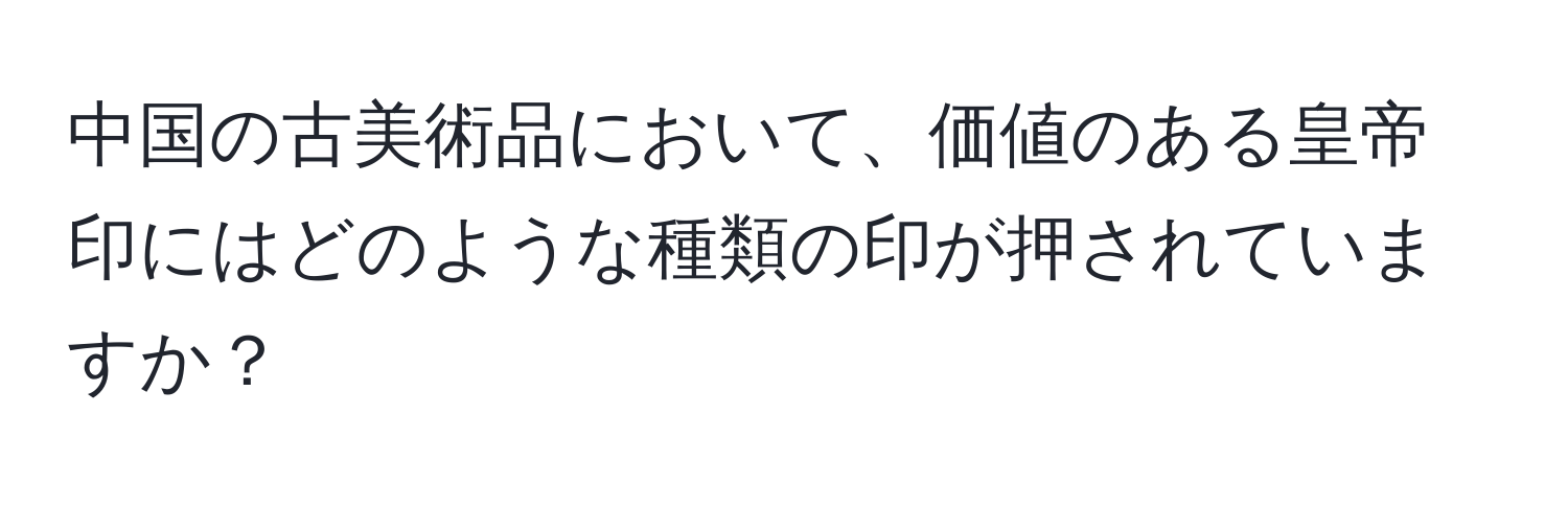 中国の古美術品において、価値のある皇帝印にはどのような種類の印が押されていますか？