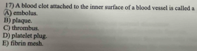 A blood clot attached to the inner surface of a blood vessel is called a
A) embolus.
B) plaque.
C) thrombus.
D) platelet plug.
E) fibrin mesh.