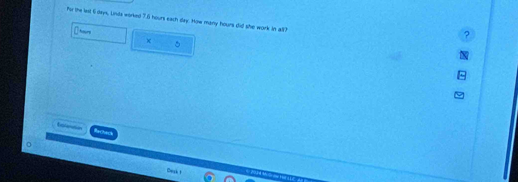 Por the last 6 days, Linda worked 7.6 hours each day. How many hours did she work in all?
hours
× 5
Exleration Rechock
Deak '