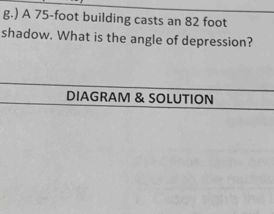 ) A 75-foot building casts an 82 foot
shadow. What is the angle of depression? 
DIAGRAM & SOLUTION