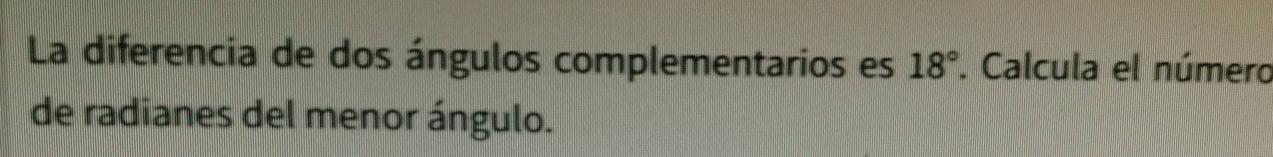 La diferencia de dos ángulos complementarios es 18°. Calcula el número 
de radianes del menor ángulo.