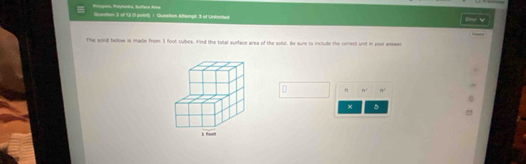 Potygons, Polyhedrs, Surface Area 
Question 2 of 12 (1 point) : Question Attempt: 3 of Uniimited Dne √ 
The solid below is made from 1 foot cubes. Find the total surface area of the solid. Be sure to include the correct unit in your answer
n^4 n^2
× 。