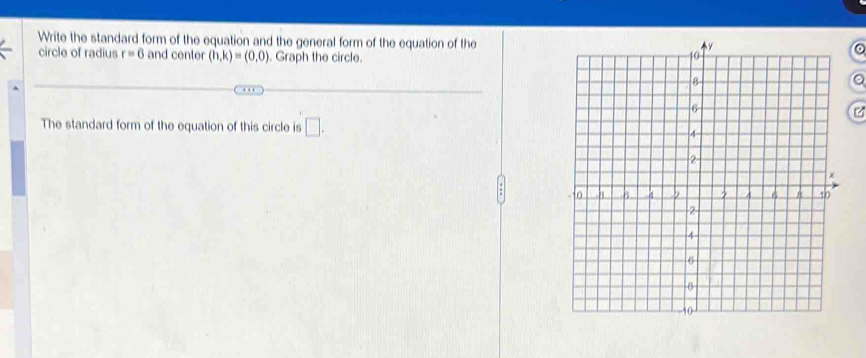 Write the standard form of the equation and the general form of the equation of the 
circle of radius r=6 and center (h,k)=(0,0). Graph the circle. 
The standard form of the equation of this circle is □ .