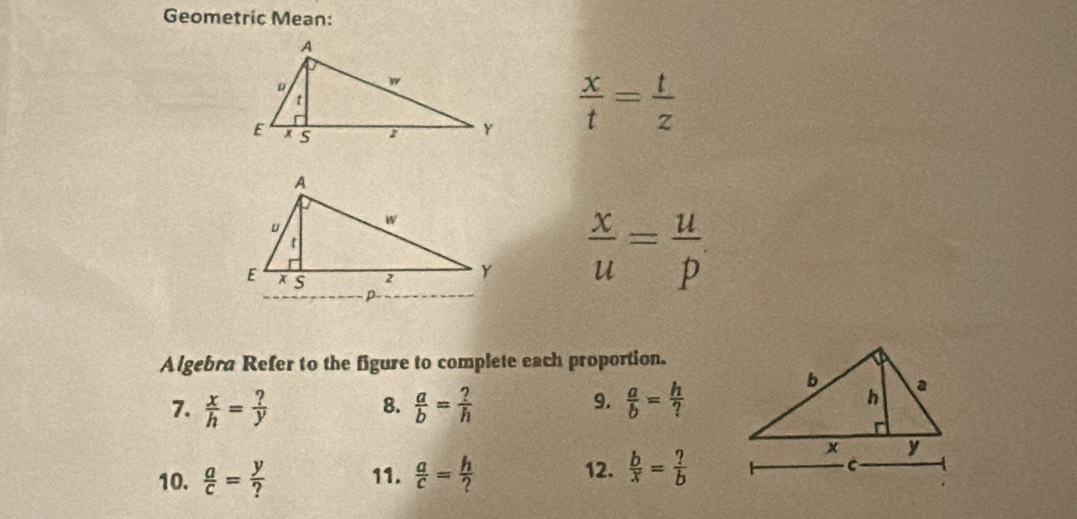 Geometric Mean:
 x/t = t/z 
 x/u = u/p 
Algebra Refer to the figure to complete each proportion. 
7.  x/h = ?/y   a/b = ?/h   a/b = h/? 
8. 
9. 
10.  a/c = y/?  11.  a/c = h/?  12.  b/x = ?/b 