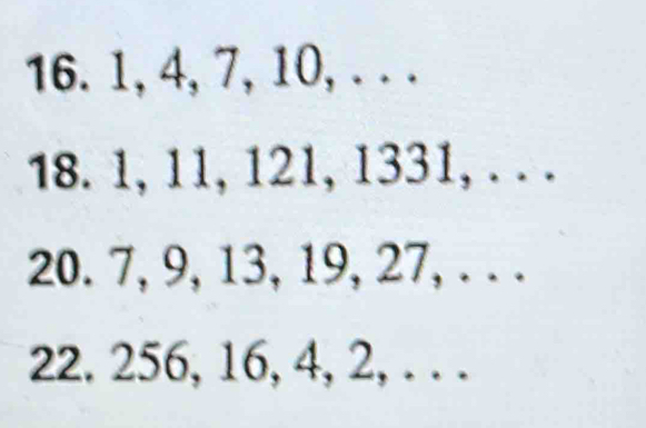 1, 4, 7, 10, . . . 
18. 1, 11, 121, 1331, . . . 
20. 7, 9, 13, 19, 27, . . . 
22. 256, 16, 4, 2, . . .