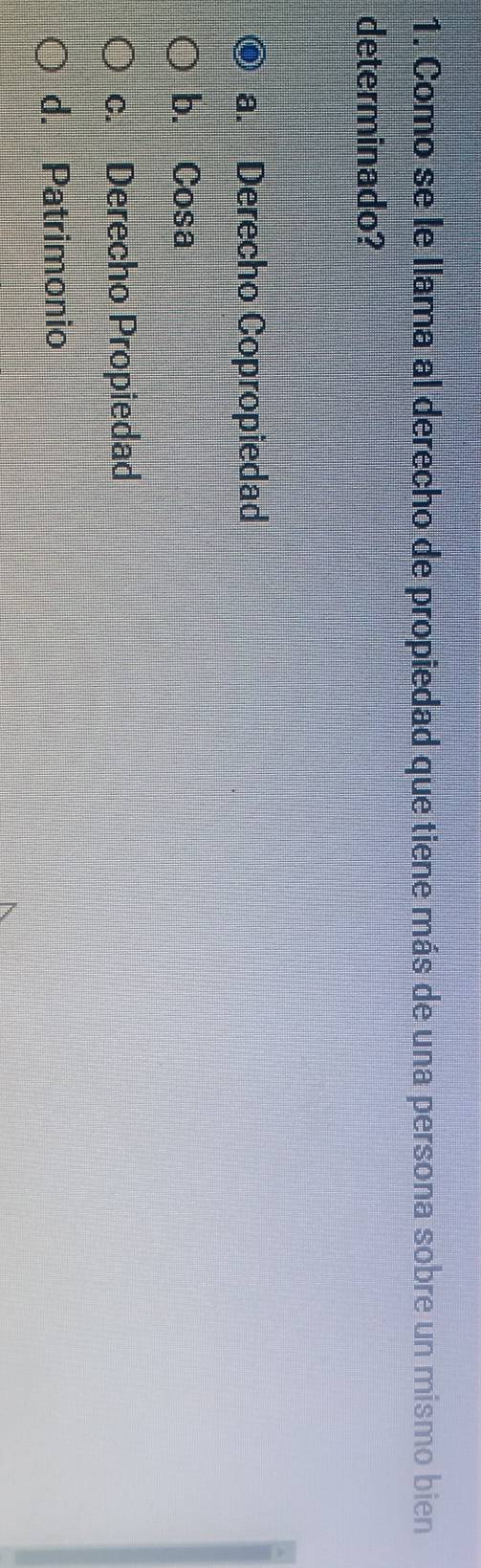 Como se le llama al derecho de propiedad que tiene más de una persona sobre un mismo bien
determinado?
a. Derecho Copropiedad
b. Cosa
c. Derecho Propiedad
d. Patrimonio