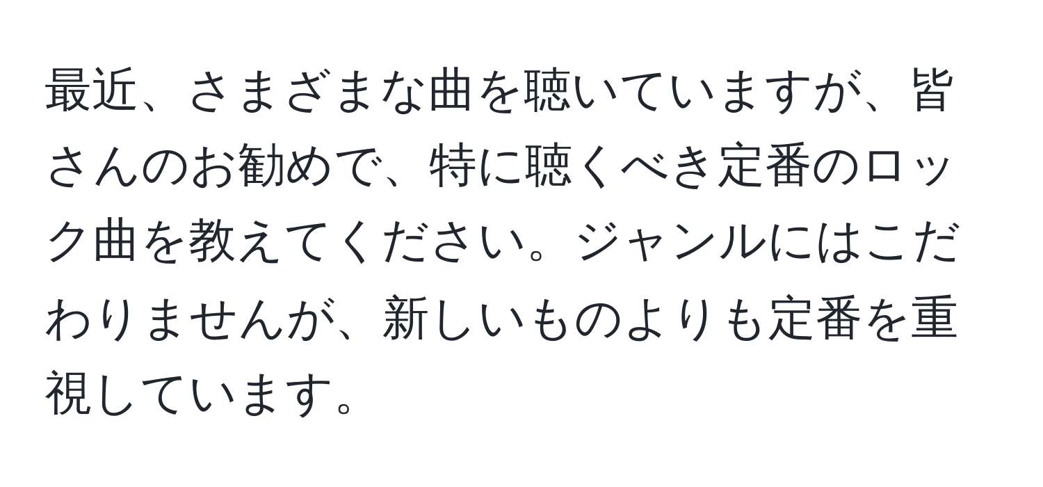 最近、さまざまな曲を聴いていますが、皆さんのお勧めで、特に聴くべき定番のロック曲を教えてください。ジャンルにはこだわりませんが、新しいものよりも定番を重視しています。