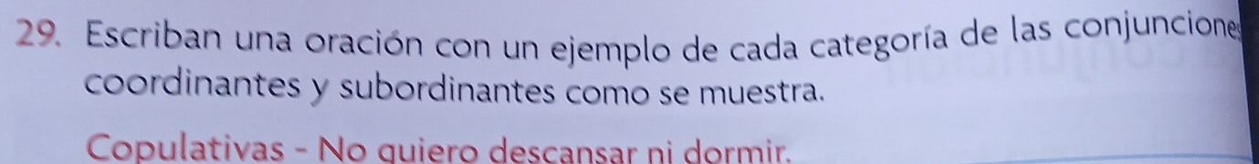 Escriban una oración con un ejemplo de cada categoría de las conjuncione 
coordinantes y subordinantes como se muestra. 
Copulativas - No quiero descansar ni dormir.