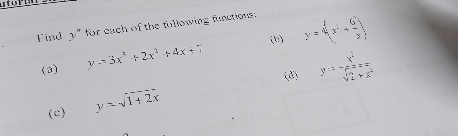 utorial 
Find y'' for each of the following functions: 
(b) y=4(x^2+ 6/x )
(a) y=3x^3+2x^2+4x+7
(d) y= x^2/sqrt(2+x^2) 
(c)
y=sqrt(1+2x)