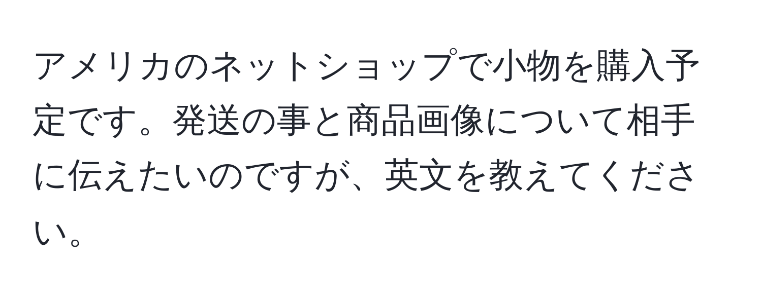 アメリカのネットショップで小物を購入予定です。発送の事と商品画像について相手に伝えたいのですが、英文を教えてください。