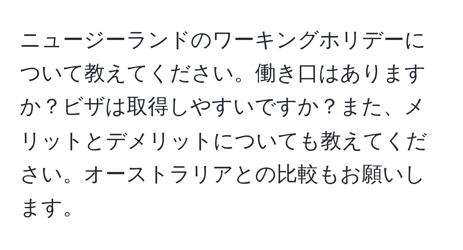 ニュージーランドのワーキングホリデーについて教えてください。働き口はありますか？ビザは取得しやすいですか？また、メリットとデメリットについても教えてください。オーストラリアとの比較もお願いします。