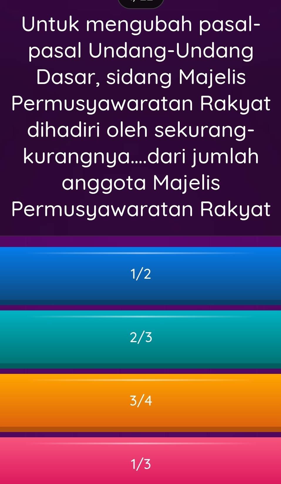 Untuk mengubah pasal-
pasal Undang-Undang
Dasar, sidang Majelis
Permusyawaratan Rakyat
dihadiri oleh sekurang-
kurangnya....dari jumlah
anggota Majelis
Permusyawaratan Rakyat
1/2
2/3
3/4
1/3