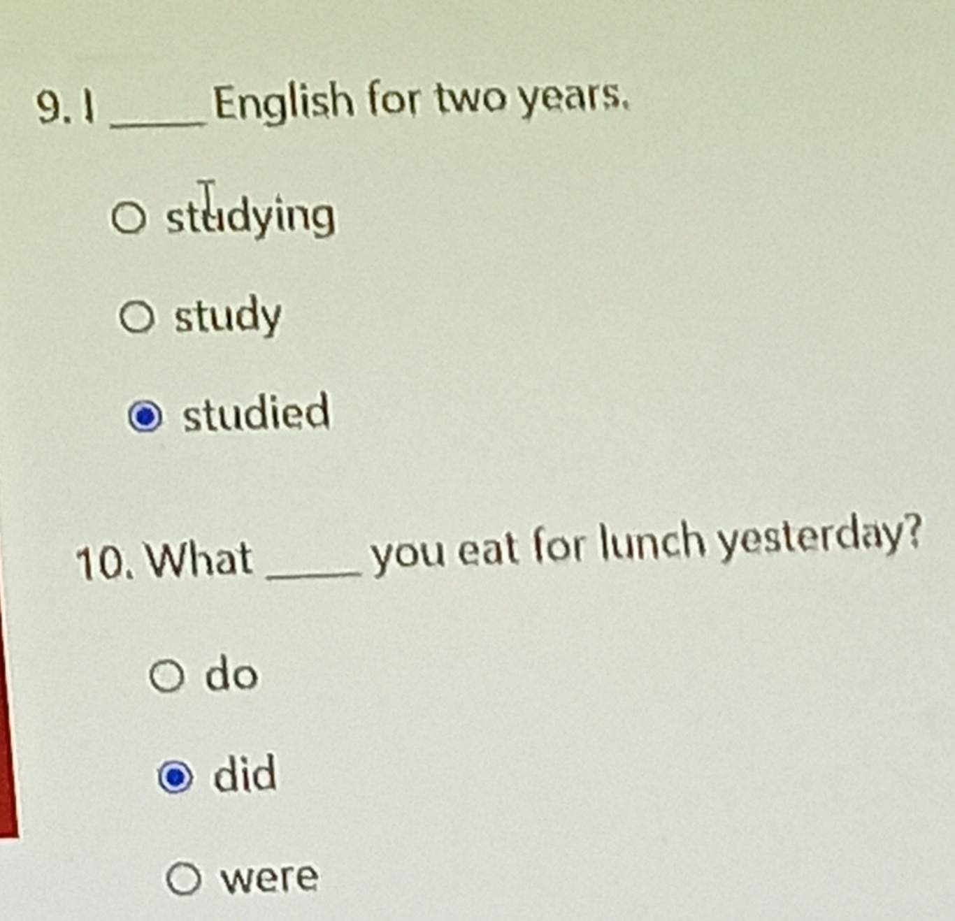 1 _English for two years.
studying
study
studied
10. What _you eat for lunch yesterday?
do
did
were