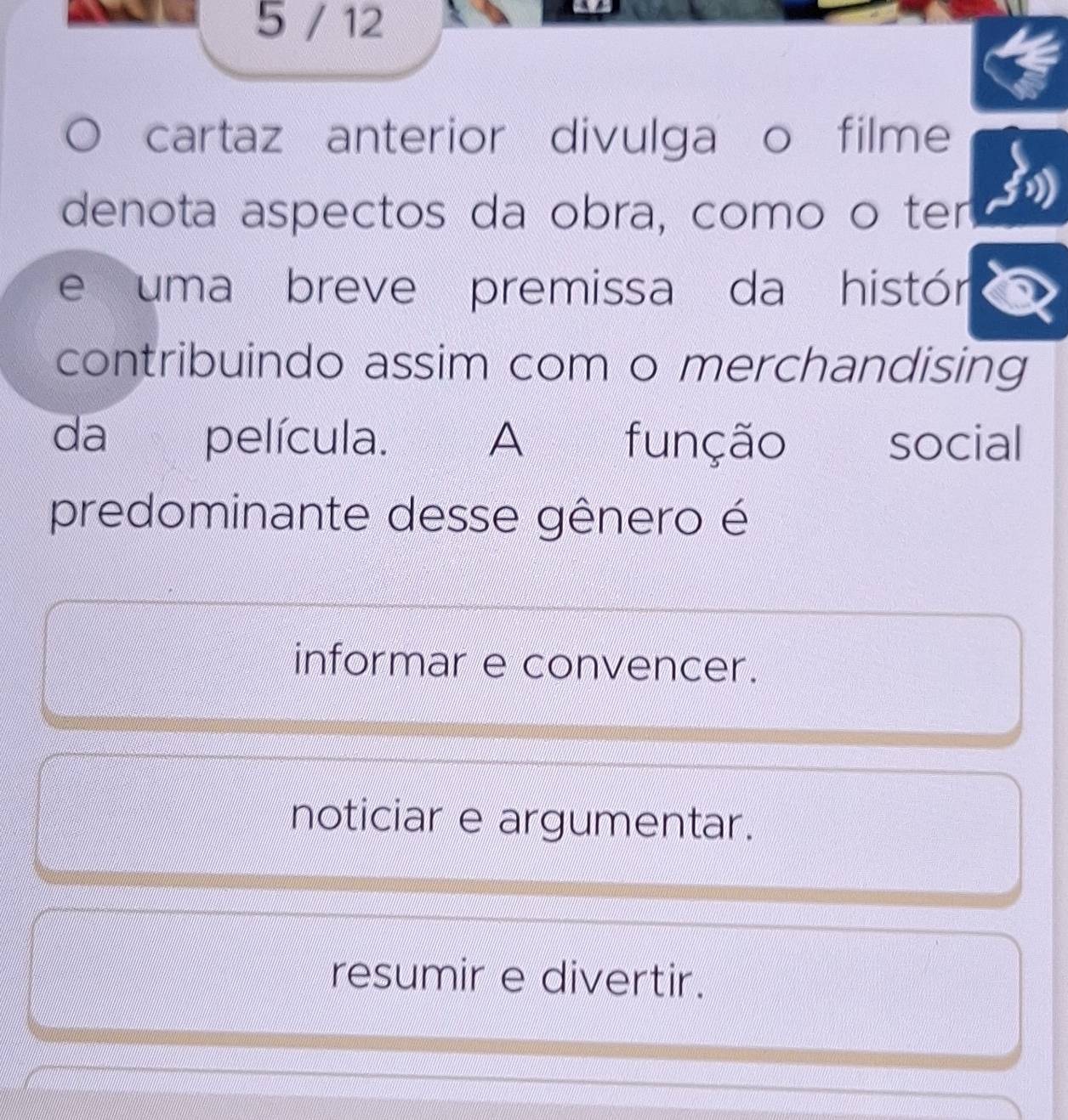 5 / 12
cartaz anterior divulga o filme
denota aspectos da obra, como o ter
e uma breve premissa da histór
contribuindo assim com o merchandising
da película. A função social
predominante desse gênero é
informar e convencer.
noticiar e argumentar.
resumir e divertir.