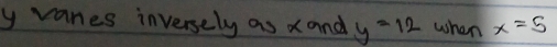 y vanes inversely as xand y=12 when x=5