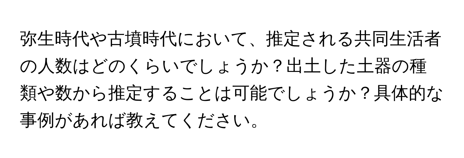 弥生時代や古墳時代において、推定される共同生活者の人数はどのくらいでしょうか？出土した土器の種類や数から推定することは可能でしょうか？具体的な事例があれば教えてください。