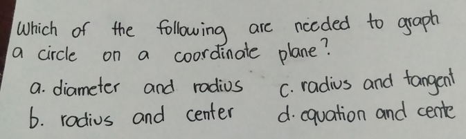 Which of the following are ncoded to graph
a circle on a coordinate plane?
a. diameter and radius C. radius and tangent
6. radius and center d. equation and cente