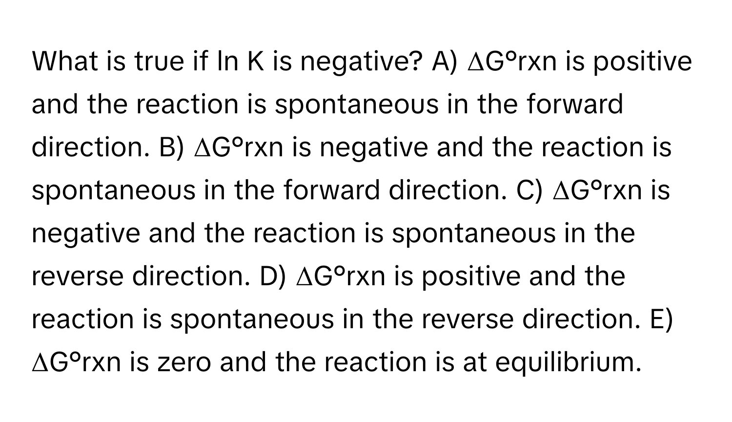 Solved: What is true if ln K is negative? A) ΔG°rxn is positive and the ...