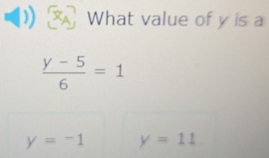 What value of y is a
 (y-5)/6 =1
y=-1 y=11