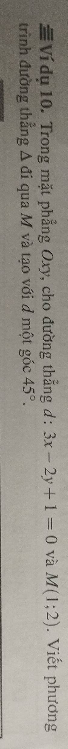 Ví dụ 10. Trong mặt phẳng Oxy, cho đường thẳng d : 3x-2y+1=0 và M(1;2). Viết phương 
trình đường thẳng Δ đi qua M và tạo với d một góc 45°.