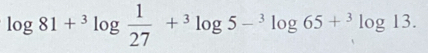 log 81+^3log  1/27 +^3log 5-^3log 65+^3log 13.