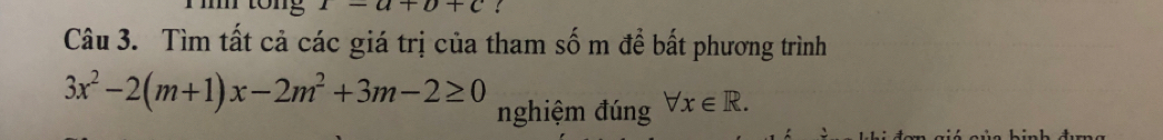 1-a+b+c
Câu 3. Tìm tất cả các giá trị của tham số m đề bất phương trình
3x^2-2(m+1)x-2m^2+3m-2≥ 0 nghiệm đúng forall x∈ R.