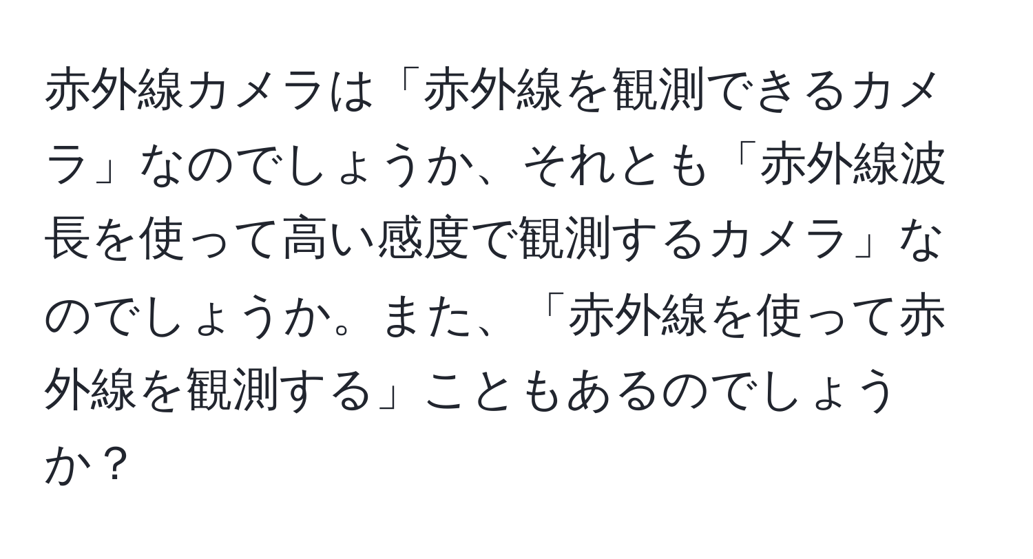 赤外線カメラは「赤外線を観測できるカメラ」なのでしょうか、それとも「赤外線波長を使って高い感度で観測するカメラ」なのでしょうか。また、「赤外線を使って赤外線を観測する」こともあるのでしょうか？