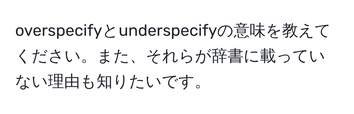 overspecifyとunderspecifyの意味を教えてください。また、それらが辞書に載っていない理由も知りたいです。