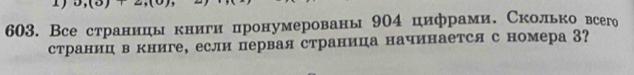 Все страницы книги пронумеровань 9Ο4 цифрами. Сколько всего 
страниц вкниге, если первая страница начинается с номера 3?