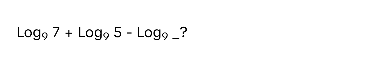 Log9 7 + Log9 5 - Log9 _?