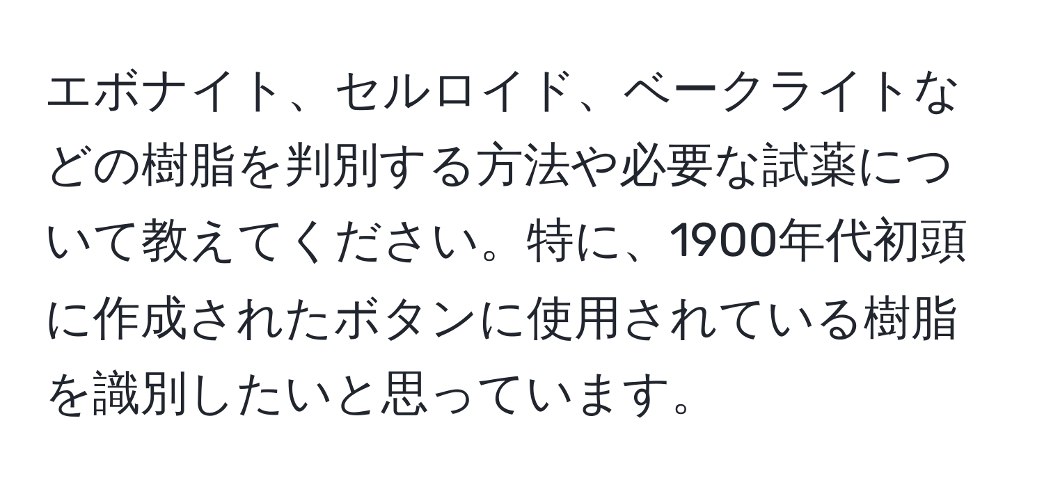 エボナイト、セルロイド、ベークライトなどの樹脂を判別する方法や必要な試薬について教えてください。特に、1900年代初頭に作成されたボタンに使用されている樹脂を識別したいと思っています。