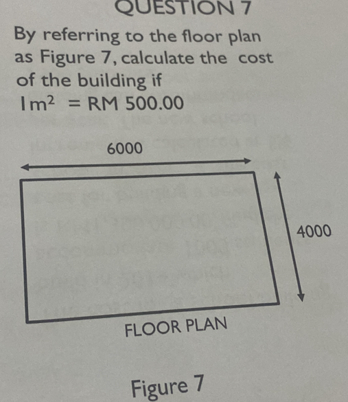 By referring to the floor plan 
as Figure 7, calculate the cost 
of the building if
Im^2=RM500.00
Figure 7