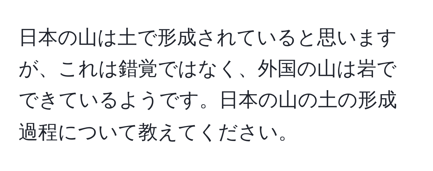 日本の山は土で形成されていると思いますが、これは錯覚ではなく、外国の山は岩でできているようです。日本の山の土の形成過程について教えてください。