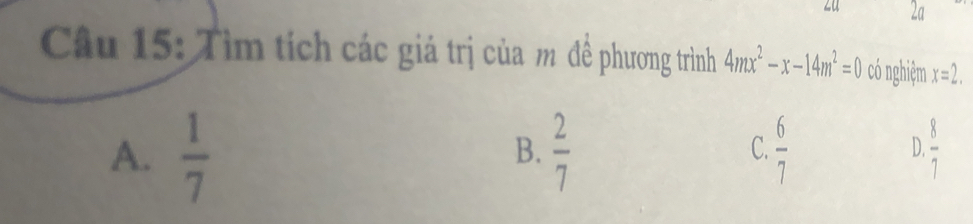 zu 2a
Câu 15: Tìm tích các giá trị của m đề phương trình 4mx^2-x-14m^2=0 có nghiệm x=2.
A.  1/7   2/7  C.  6/7  D.  8/7 
B.