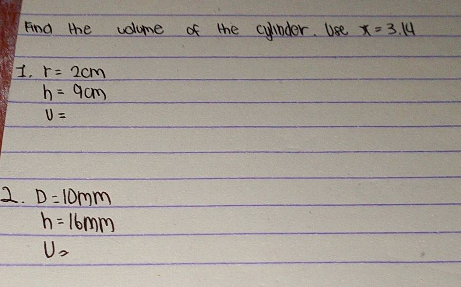 Find the volome of the cylbder. Use x=3.14
I. r=2cm
h=9cm
U=
2. D=10mm
h=16mm
U_2