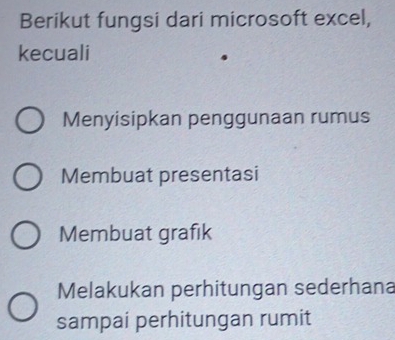 Berikut fungsi dari microsoft excel,
kecuali
Menyisipkan penggunaan rumus
Membuat presentasi
Membuat grafik
Melakukan perhitungan sederhana
sampai perhitungan rumit