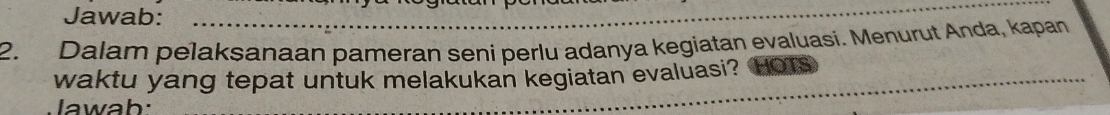 Jawab: 
2. Dalam pelaksanaan pameran seni perlu adanya kegiatan evaluasi. Menurut Anda, kapan 
waktu yang tepat untuk melakukan kegiatan evaluasi? 
lawab: