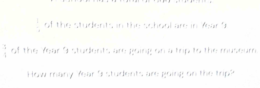  1/2  of the students in the school are in Year 9
beginarrayr : : 1endarray of the Year 9 students are going on a trip to the museum. 
How many Year 9 students are going on the trip?