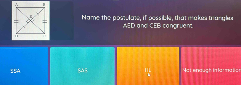 Name the postulate, if possible, that makes triangles
AED and CEB congruent.
SSA SAS HL Not enough informatior