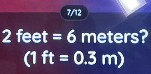 7/12
2feet=6 meters?
(1ft=0.3m)