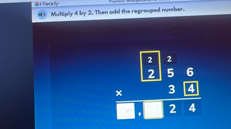 FReady Practice: Multipa: 
Multiply 4 by 2. Then add the regrouped number. 
beginarrayr □ :6 * 25 beginarrayr 6 3:2 hline endarray endarray