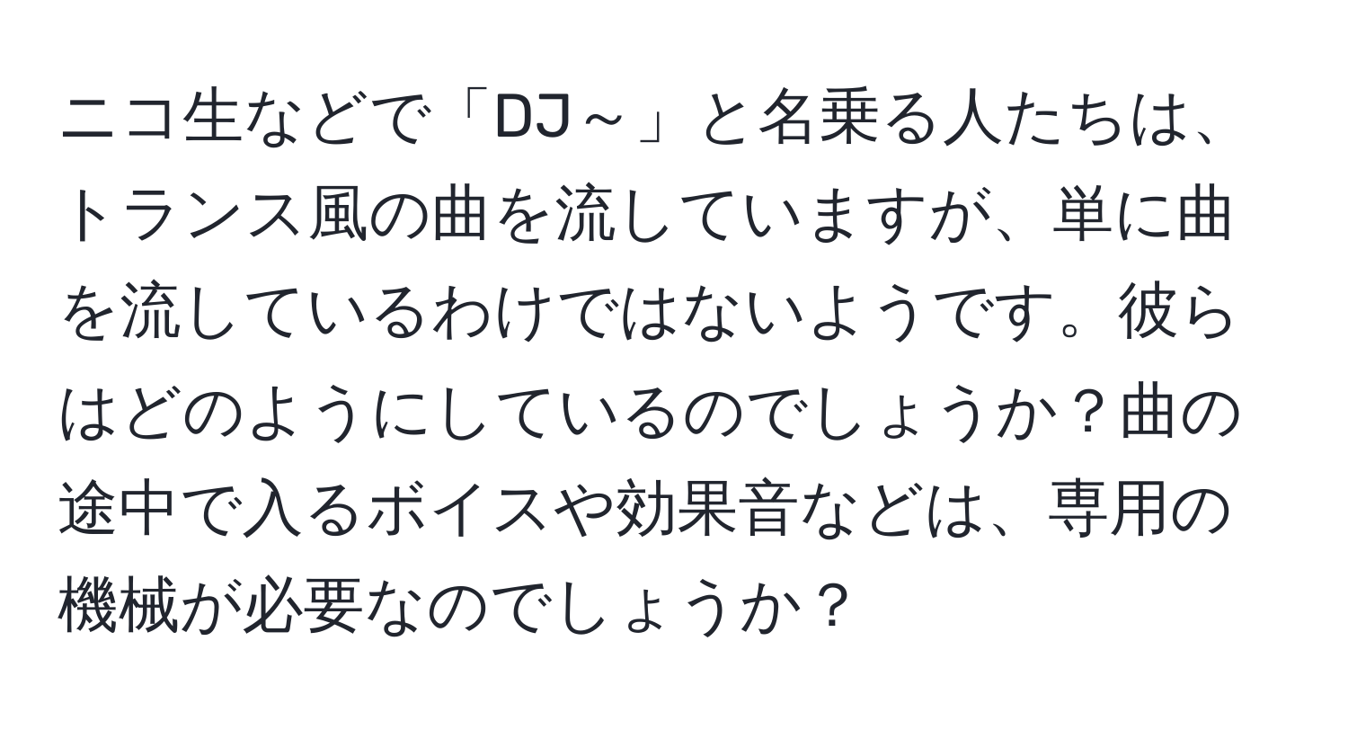 ニコ生などで「DJ～」と名乗る人たちは、トランス風の曲を流していますが、単に曲を流しているわけではないようです。彼らはどのようにしているのでしょうか？曲の途中で入るボイスや効果音などは、専用の機械が必要なのでしょうか？