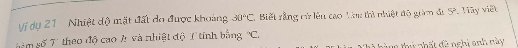 Ví dụ 21 Nhiệt độ mặt đất đo được khoảng 30°C. . Biết rằng cứ lên cao 1km thì nhiệt độ giám đi 5°. Hãy viết 
m số T theo độ cao h và nhiệt độ T tính bằng°C. 
a ng thứ nhất đề nghi anh này