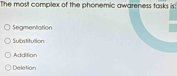 The most complex of the phonemic awareness tasks is:
Segmentation
Substitution
Addition
Deletion