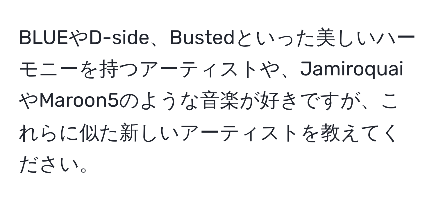 BLUEやD-side、Bustedといった美しいハーモニーを持つアーティストや、JamiroquaiやMaroon5のような音楽が好きですが、これらに似た新しいアーティストを教えてください。