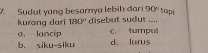 Sudut yang besarnya lebih dari 90° tapi
kurang dari 180° disebut sudut ....
a. lancip c. tumpul
b. siku-siku d. lurus