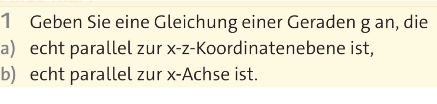 Geben Sie eine Gleichung einer Geraden g an, die 
a) echt parallel zur x - z -Koordinatenebene ist, 
b) echt parallel zur x -Achse ist.